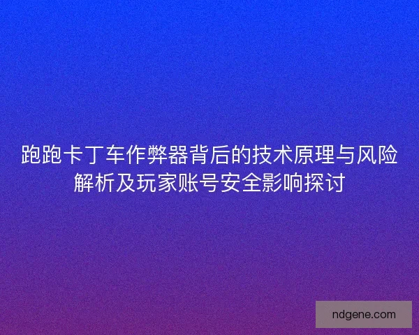 跑跑卡丁车作弊器背后的技术原理与风险解析及玩家账号安全影响探讨 跑跑卡丁车作弊器背后的技术原理与风险解析及玩家账号安全影响探讨