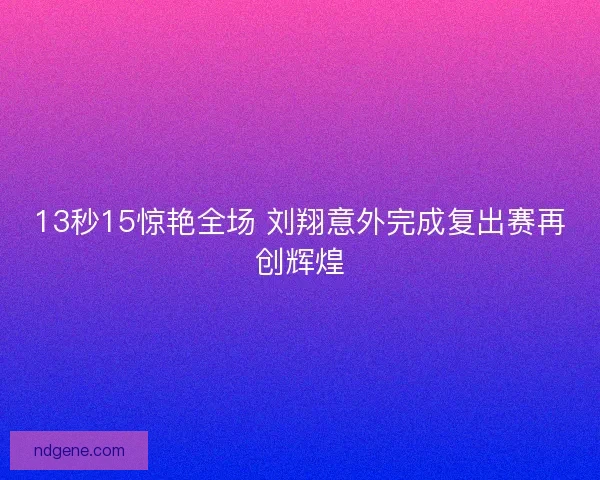 13秒15惊艳全场 刘翔意外完成复出赛再创辉煌 13秒15惊艳全场 刘翔意外完成复出赛再创辉煌