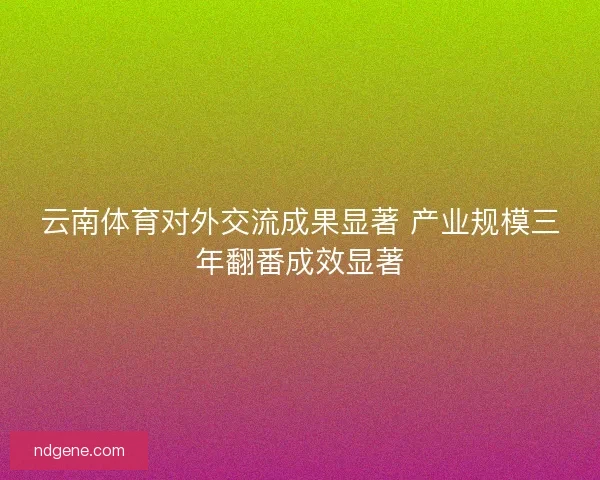 云南体育对外交流成果显著 产业规模三年翻番成效显著 云南体育对外交流成果显著 产业规模三年翻番成效显著