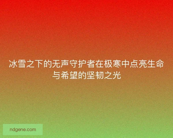 冰雪之下的无声守护者在极寒中点亮生命与希望的坚韧之光