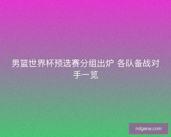 男篮世界杯预选赛分组出炉 各队备战对手一览 男篮世界杯预选赛分组出炉 各队备战对手一览