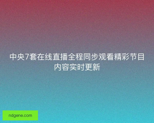 中央7套在线直播全程同步观看精彩节目内容实时更新 中央7套在线直播全程同步观看精彩节目内容实时更新