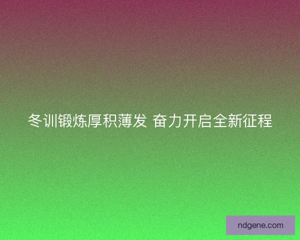冬训锻炼厚积薄发 奋力开启全新征程 冬训锻炼厚积薄发 奋力开启全新征程