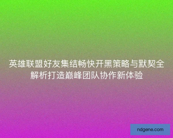 英雄联盟好友集结畅快开黑策略与默契全解析打造巅峰团队协作新体验 英雄联盟好友集结畅快开黑策略与默契全解析打造巅峰团队协作新体验