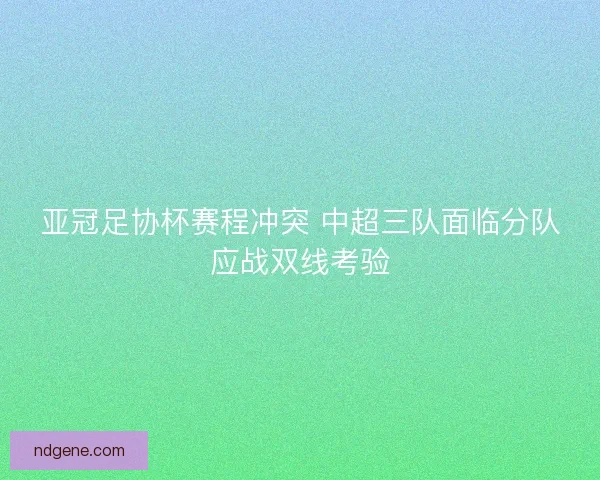 亚冠足协杯赛程冲突 中超三队面临分队应战双线考验