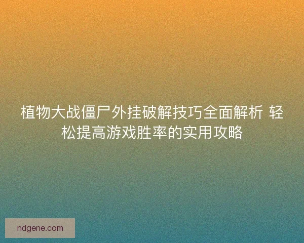 植物大战僵尸外挂破解技巧全面解析 轻松提高游戏胜率的实用攻略