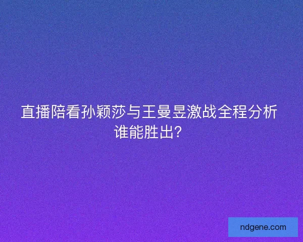 直播陪看孙颖莎与王曼昱激战全程分析 谁能胜出？