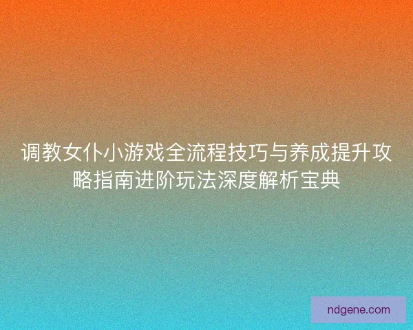 调教女仆小游戏全流程技巧与养成提升攻略指南进阶玩法深度解析宝典