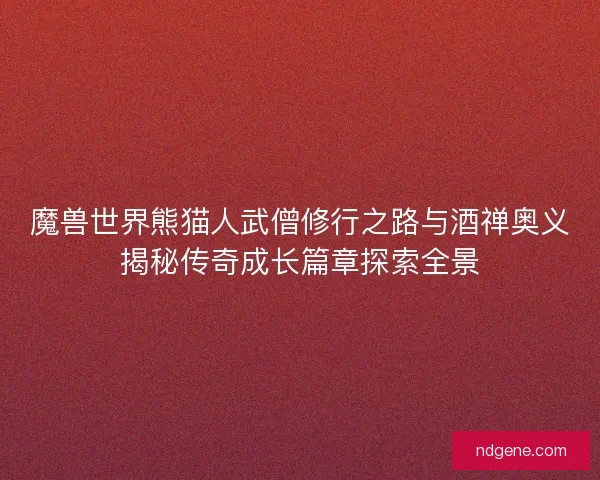 魔兽世界熊猫人武僧修行之路与酒禅奥义揭秘传奇成长篇章探索全景