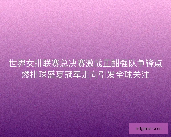 世界女排联赛总决赛激战正酣强队争锋点燃排球盛夏冠军走向引发全球关注 世界女排联赛总决赛激战正酣强队争锋点燃排球盛夏冠军走向引发全球关注