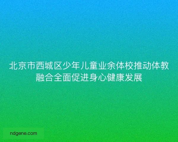 北京市西城区少年儿童业余体校推动体教融合全面促进身心健康发展
