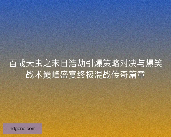 百战天虫之末日浩劫引爆策略对决与爆笑战术巅峰盛宴终极混战传奇篇章