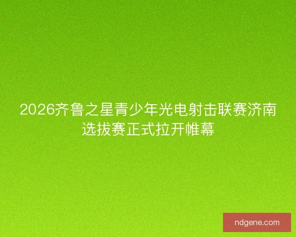 2026齐鲁之星青少年光电射击联赛济南选拔赛正式拉开帷幕