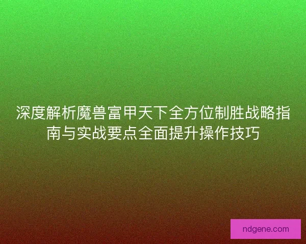 深度解析魔兽富甲天下全方位制胜战略指南与实战要点全面提升操作技巧