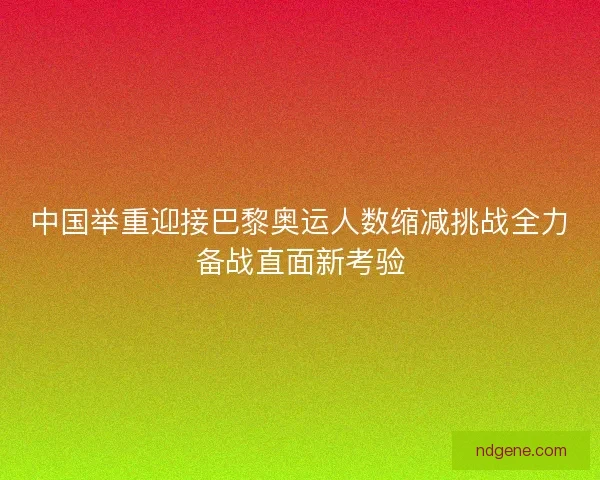 中国举重迎接巴黎奥运人数缩减挑战全力备战直面新考验