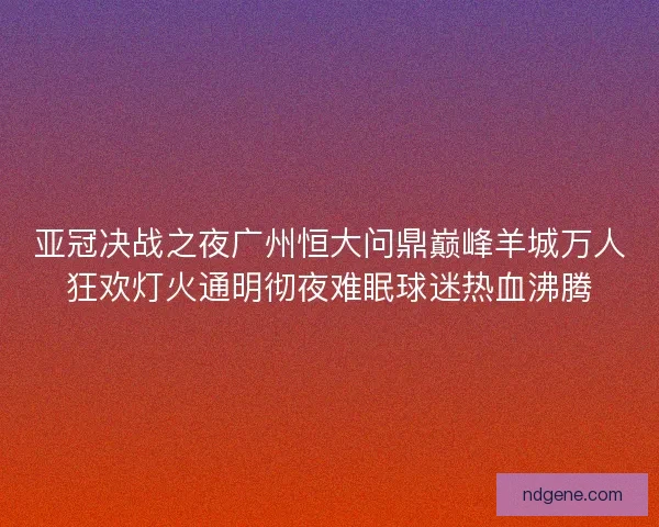 亚冠决战之夜广州恒大问鼎巅峰羊城万人狂欢灯火通明彻夜难眠球迷热血沸腾