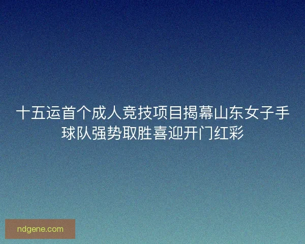 十五运首个成人竞技项目揭幕山东女子手球队强势取胜喜迎开门红彩 十五运首个成人竞技项目揭幕山东女子手球队强势取胜喜迎开门红彩