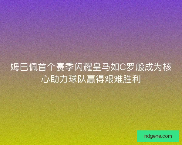 姆巴佩首个赛季闪耀皇马如C罗般成为核心助力球队赢得艰难胜利