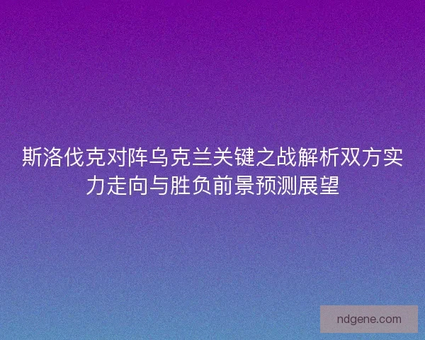 斯洛伐克对阵乌克兰关键之战解析双方实力走向与胜负前景预测展望