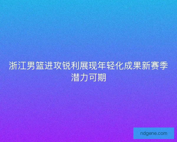 浙江男篮进攻锐利展现年轻化成果新赛季潜力可期 浙江男篮进攻锐利展现年轻化成果新赛季潜力可期